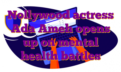 Nollywood actress Ada Ameh opens up on mental health battles