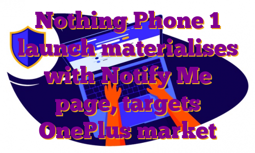Nothing Phone 1 launch materialises with Notify Me page, targets OnePlus market