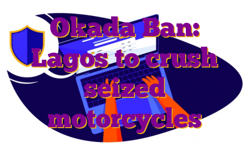 Okada Ban: Lagos to crush seized motorcycles