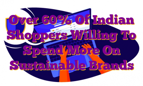 Over 60% Of Indian Shoppers Willing To Spend More On Sustainable Brands