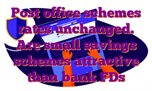 Post office schemes rates unchanged. Are small savings schemes attractive than bank FDs