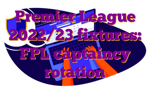 Premier League 2022/23 fixtures: FPL captaincy rotation