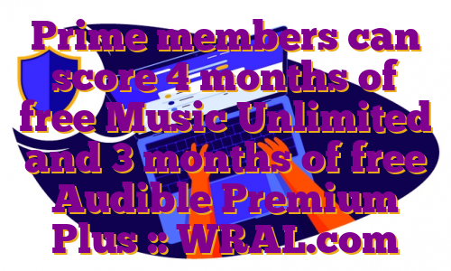 Prime members can score 4 months of free Music Unlimited and 3 months of free Audible Premium Plus :: WRAL.com