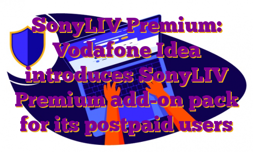 SonyLIV Premium: Vodafone Idea introduces SonyLIV Premium add-on pack for its postpaid users