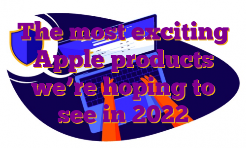 The most exciting Apple products we’re hoping to see in 2022