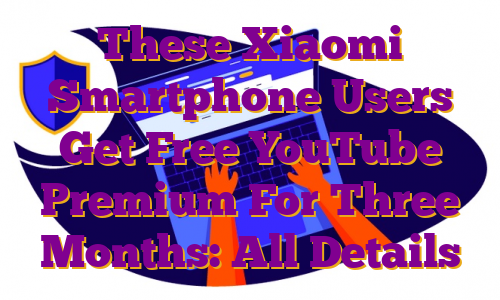 These Xiaomi Smartphone Users Get Free YouTube Premium For Three Months: All Details
