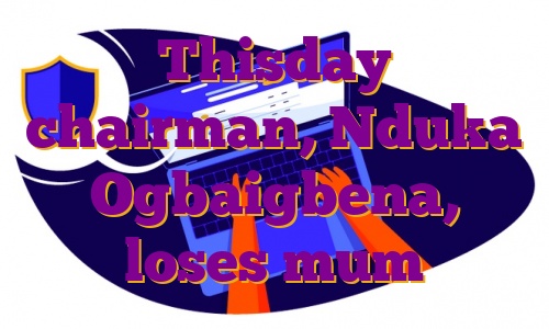 Thisday chairman, Nduka Ogbaigbena, loses mum
