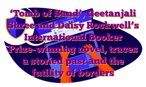 ‘Tomb of Sand’, Geetanjali Shree and Daisy Rockwell’s International Booker Prize-winning novel, traces a storied past and the futility of borders
