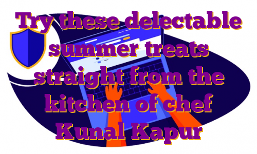 Try these delectable summer treats straight from the kitchen of chef Kunal Kapur