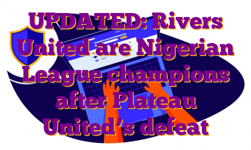 UPDATED: Rivers United are Nigerian League champions after Plateau United’s defeat