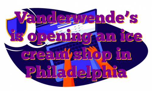 Vanderwende’s is opening an ice cream shop in Philadelphia