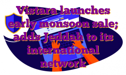 Vistara launches early monsoon sale; adds Jeddah to its international network