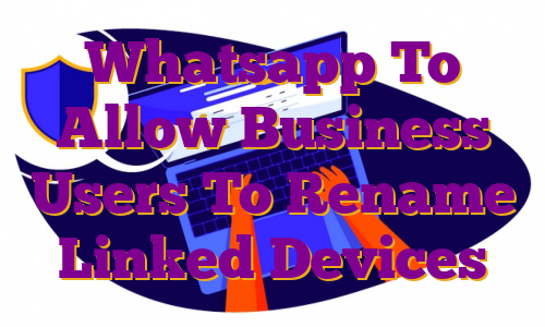 Whatsapp To Allow Business Users To Rename Linked Devices