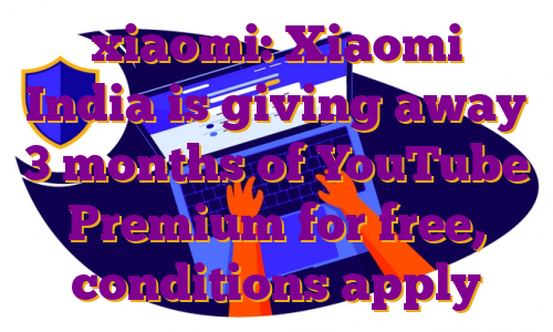xiaomi: Xiaomi India is giving away 3 months of YouTube Premium for free, conditions apply