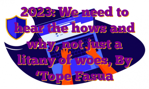 2023: We need to hear the hows and why, not just a litany of woes, By ‘Tope Fasua