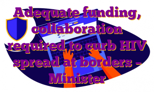 Adequate funding, collaboration required to curb HIV spread at borders – Minister