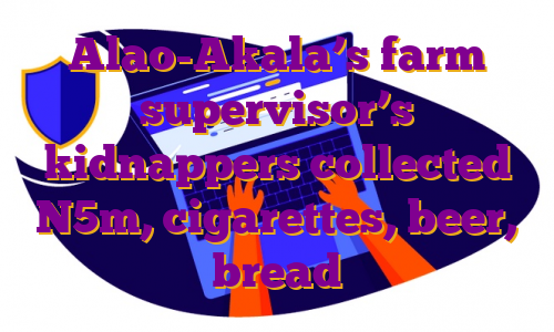 Alao-Akala’s farm supervisor’s kidnappers collected N5m, cigarettes, beer, bread