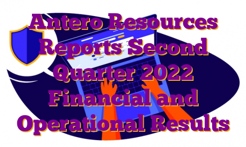 Antero Resources Reports Second Quarter 2022 Financial and Operational Results