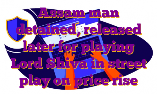 Assam man detained, released later for playing Lord Shiva in street play on price rise