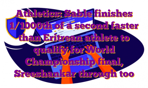 Athletics: Sable finishes 1/1000th of a second faster than Eritrean athlete to qualify for World Championship final, Sreeshankar through too