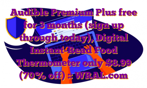 Audible Premium Plus free for 3 months (sign up through today), Digital Instant-Read Food Thermometer only $8.99 (70% off) :: WRAL.com
