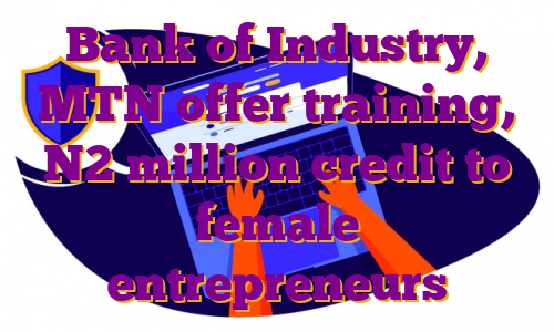 Bank of Industry, MTN offer training, N2 million credit to female entrepreneurs