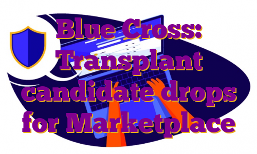 Blue Cross: Transplant candidate drops for Marketplace