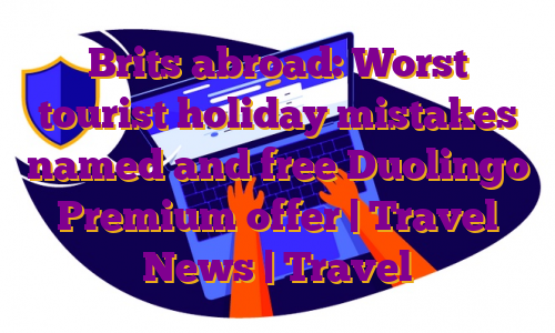 Brits abroad: Worst tourist holiday mistakes named and free Duolingo Premium offer | Travel News | Travel