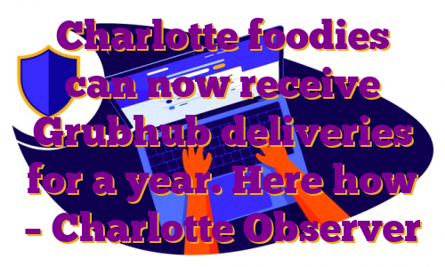 Charlotte foodies can now receive Grubhub deliveries for a year. Here how – Charlotte Observer