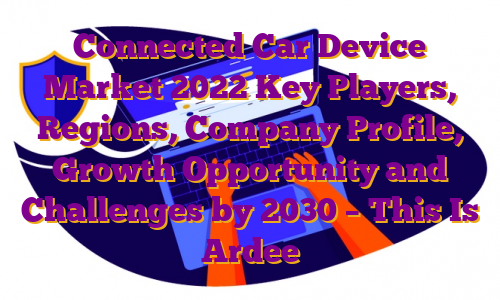 Connected Car Device Market 2022 Key Players, Regions, Company Profile, Growth Opportunity and Challenges by 2030 – This Is Ardee