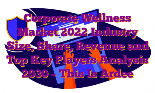 Corporate Wellness Market 2022 Industry Size, Share, Revenue and Top Key Players Analysis 2030 – This Is Ardee