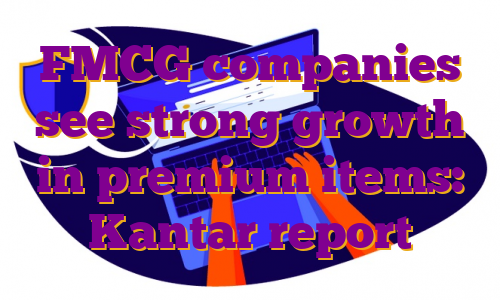 FMCG companies see strong growth in premium items: Kantar report