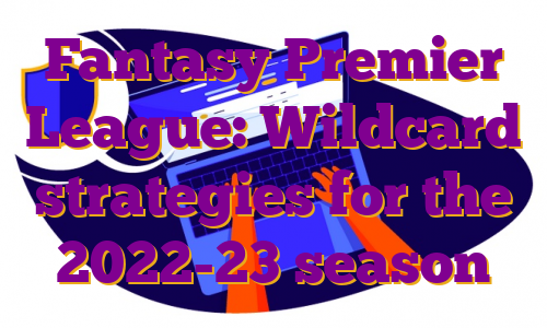 Fantasy Premier League: Wildcard strategies for the 2022-23 season