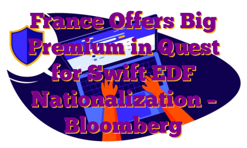 France Offers Big Premium in Quest for Swift EDF Nationalization – Bloomberg