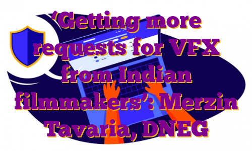 ‘Getting more requests for VFX from Indian filmmakers’: Merzin Tavaria, DNEG