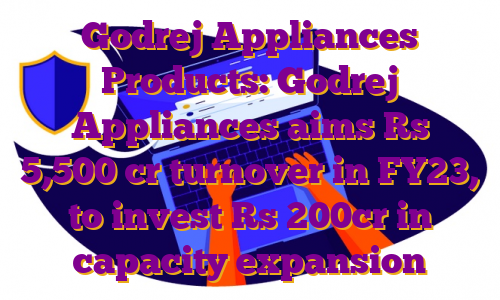 Godrej Appliances Products: Godrej Appliances aims Rs 5,500 cr turnover in FY23, to invest Rs 200cr in capacity expansion