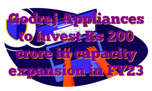 Godrej Appliances to invest Rs 200 crore in capacity expansion in FY23