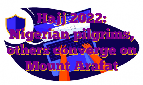 Hajj 2022: Nigerian pilgrims, others converge on Mount Arafat