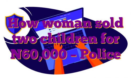 How woman sold two children for N60,000 – Police