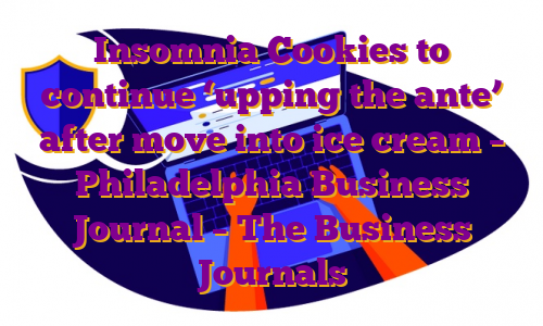 Insomnia Cookies to continue ‘upping the ante’ after move into ice cream – Philadelphia Business Journal – The Business Journals