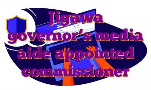 Jigawa governor’s media aide appointed commissioner