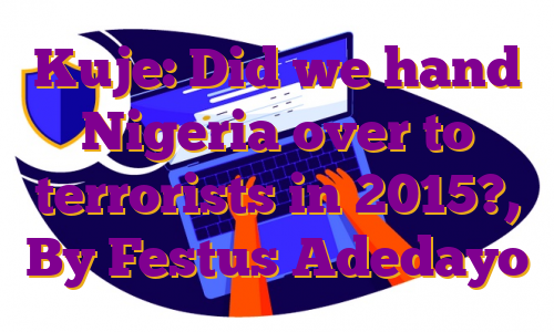 Kuje: Did we hand Nigeria over to terrorists in 2015?, By Festus Adedayo