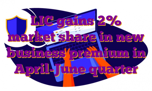 LIC gains 2% market share in new business premium in April-June quarter
