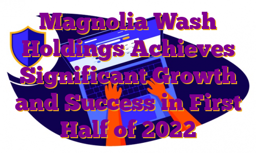 Magnolia Wash Holdings Achieves Significant Growth and Success in First Half of 2022