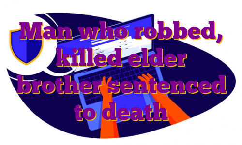 Man who robbed, killed elder brother sentenced to death