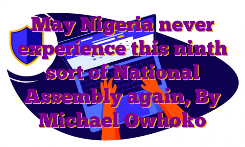 May Nigeria never experience this ninth sort of National Assembly again, By Michael Owhoko
