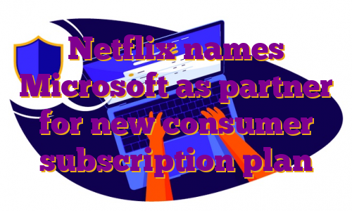 Netflix names Microsoft as partner for new consumer subscription plan
