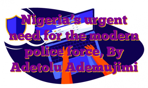 Nigeria’s urgent need for the modern police force, By Adetolu Ademujimi
