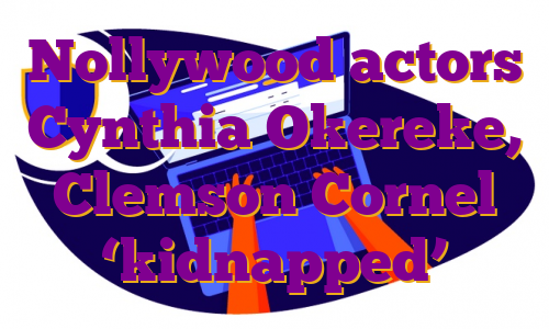 Nollywood actors Cynthia Okereke, Clemson Cornel ‘kidnapped’