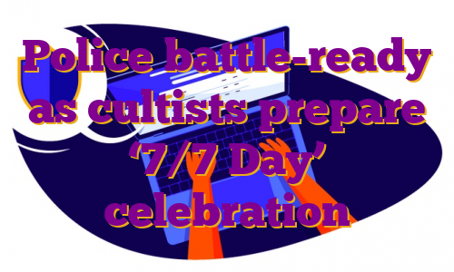 Police battle-ready as cultists prepare ‘7/7 Day’ celebration